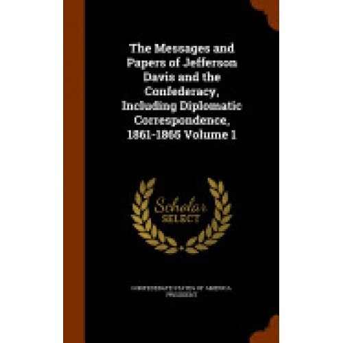 The Messages and Papers of Jefferson Davis and the Confederacy, Including Diplomatic Correspondence, 1861-1865 Volume 1