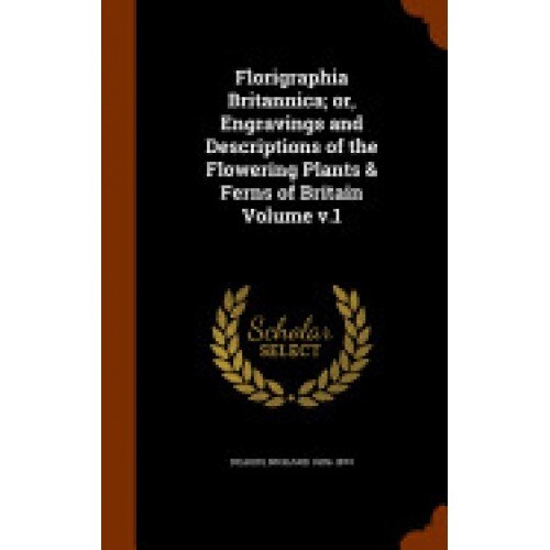 Florigraphia Britannica; Or, Engravings and Descriptions of the Flowering Plants & Ferns of Britain Volume V.1
