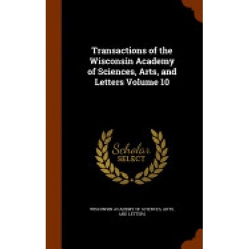 Transactions of the Wisconsin Academy of Sciences, Arts, and Letters Volume 10 Transactions of the Wisconsin Academy of Sciences, Arts, and Letters Volume 10