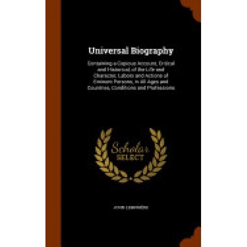 Universal Biography: Containing a Copious Account, Critical and Historical, of the Life and Character, Labors and Actions of Eminent Person
