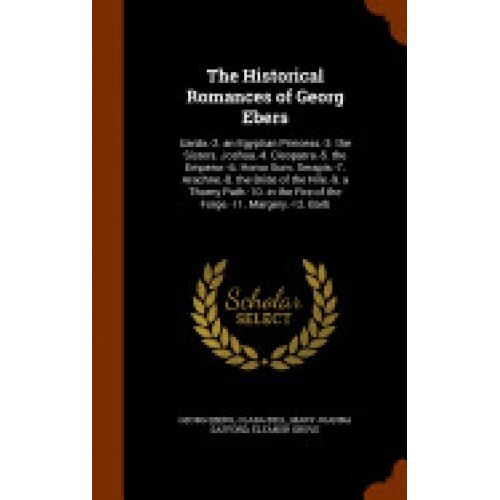 The Historical Romances of Georg Ebers: Uarda.-2. an Egyptian Princess.-3. the Sisters. Joshua.-4. Cleopatra.-5. the Emperor.-6. Homo Sum. Serapis.-7.
