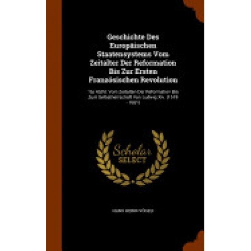 Geschichte Des Europaischen Staatensystems Vom Zeitalter Der Reformation Bis Zur Ersten Franzosischen Revolution: 1te Abthl. Vom Zeitalten Der Reforma