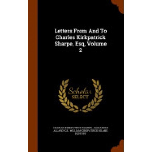 Letters from and to Charles Kirkpatrick Sharpe, Esq, Volume 2