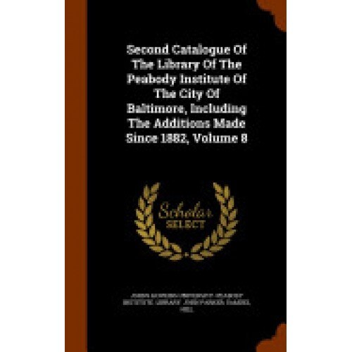 Second Catalogue of the Library of the Peabody Institute of the City of Baltimore, Including the Additions Made Since 1882, Volume 8