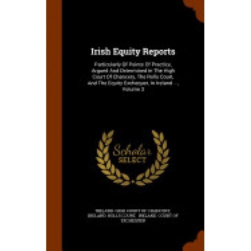 Irish Equity Reports: Particularly of Points of Practice, Argued and Determined in the High Court of Chancery, the Rolls Court, and the Equi