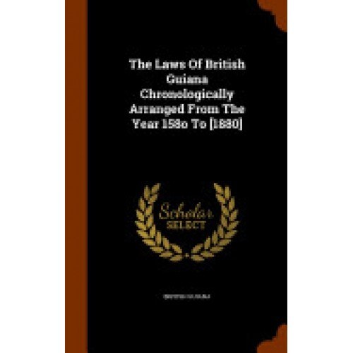 The Laws of British Guiana Chronologically Arranged from the Year 158o to [1880]