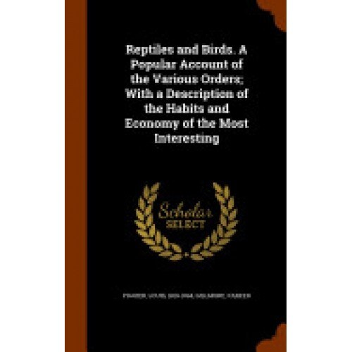 Reptiles and Birds. a Popular Account of the Various Orders; With a Description of the Habits and Economy of the Most Interesting