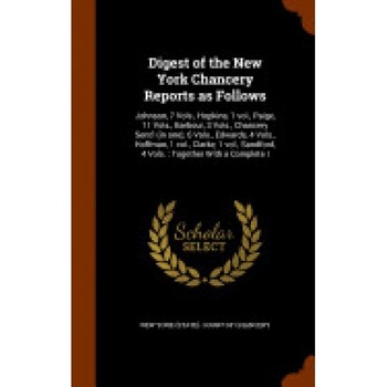 Digest of the New York Chancery Reports as Follows: Johnson, 7 Vols., Hopkins, 1 Vol., Paige, 11 Vols., Barbour, 3 Vols., Chancery Sent'l (in One), 6 Digest of the New York Chancery Reports as Follows: Johnson, 7 Vols., Hopkins, 1 Vol., Paige, 11 Vols., Barbour, 3 Vols., Chancery Sent'l (in One), 6