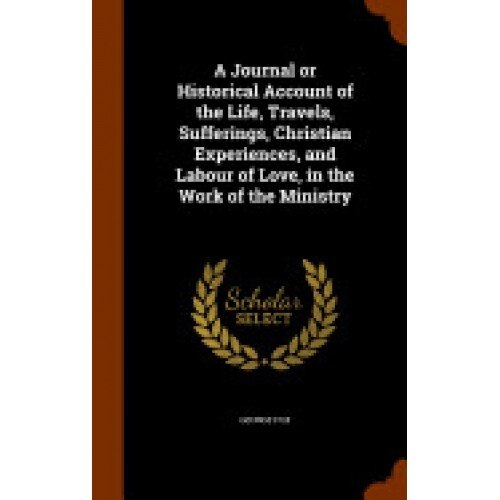 A Journal or Historical Account of the Life, Travels, Sufferings, Christian Experiences, and Labour of Love, in the Work of the Ministry
