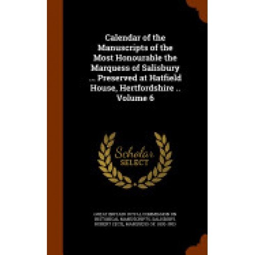 Calendar of the Manuscripts of the Most Honourable the Marquess of Salisbury ... Preserved at Hatfield House, Hertfordshire .. Volume 6