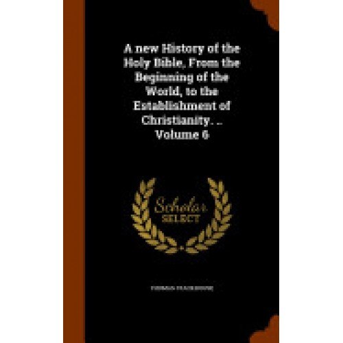 A New History of the Holy Bible, from the Beginning of the World, to the Establishment of Christianity. .. Volume 6