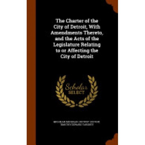 The Charter of the City of Detroit, with Amendments Thereto, and the Acts of the Legislature Relating to or Affecting the City of Detroit