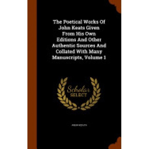 The Poetical Works of John Keats Given from His Own Editions and Other Authentic Sources and Collated with Many Manuscripts, Volume 1