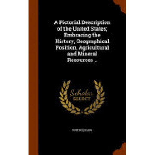 A Pictorial Description of the United States; Embracing the History, Geographical Position, Agricultural and Mineral Resources ..