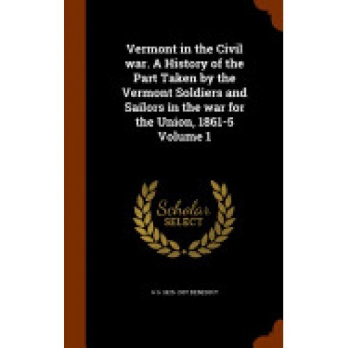 Vermont in the Civil War. a History of the Part Taken by the Vermont Soldiers and Sailors in the War for the Union, 1861-5 Volume 1