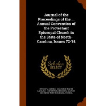 Journal of the Proceedings of the ... Annual Convention of the Protestant Episcopal Church in the State of North-Carolina, Issues 72-74 Journal of the Proceedings of the ... Annual Convention of the Protestant Episcopal Church in the State of North-Carolina, Issues 72-74
