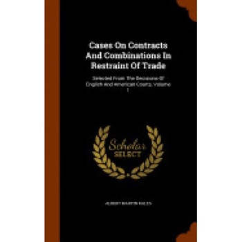 Cases on Contracts and Combinations in Restraint of Trade: Selected from the Decisions of English and American Courts, Volume 1 Cases on Contracts and Combinations in Restraint of Trade: Selected from the Decisions of English and American Courts, Volume 1