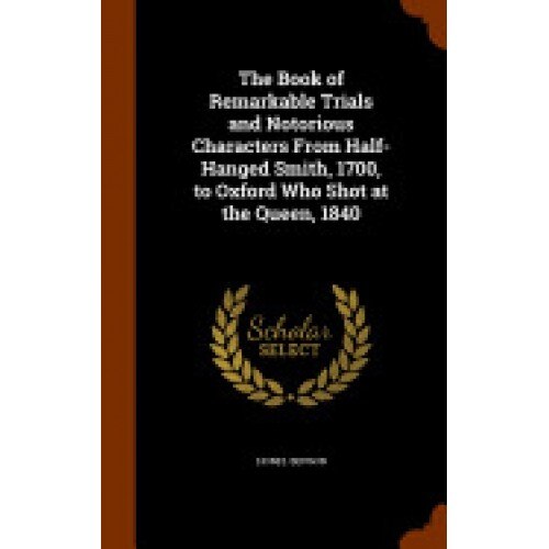 The Book of Remarkable Trials and Notorious Characters from Half-Hanged Smith, 1700, to Oxford Who Shot at the Queen, 1840