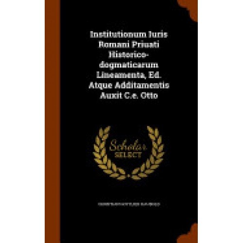 Institutionum Iuris Romani Priuati Historico-Dogmaticarum Lineamenta, Ed. Atque Additamentis Auxit C.E. Otto