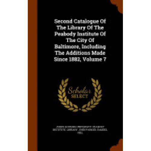 Second Catalogue of the Library of the Peabody Institute of the City of Baltimore, Including the Additions Made Since 1882, Volume 7