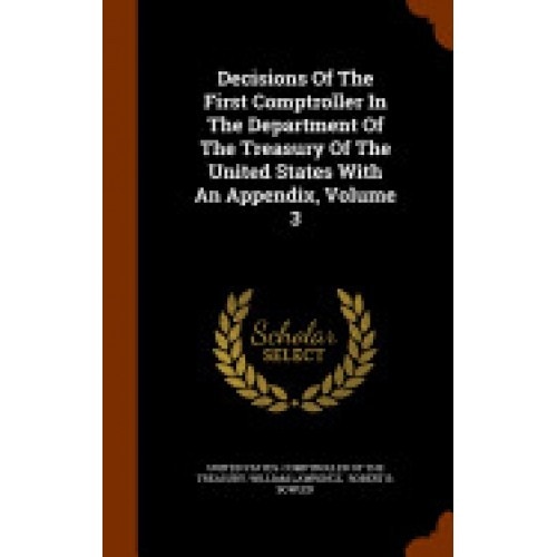 Decisions of the First Comptroller in the Department of the Treasury of the United States with an Appendix, Volume 3