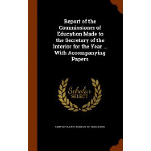Report of the Commissioner of Education Made to the Secretary of the Interior for the Year ... with Accompanying Papers