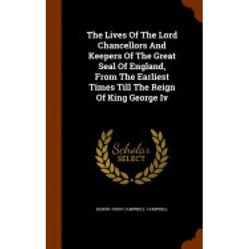 The Lives of the Lord Chancellors and Keepers of the Great Seal of England, from the Earliest Times Till the Reign of King George IV