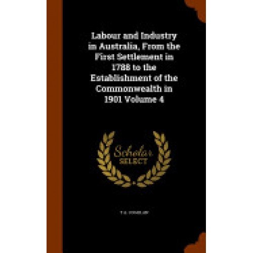 Labour and Industry in Australia, from the First Settlement in 1788 to the Establishment of the Commonwealth in 1901 Volume 4