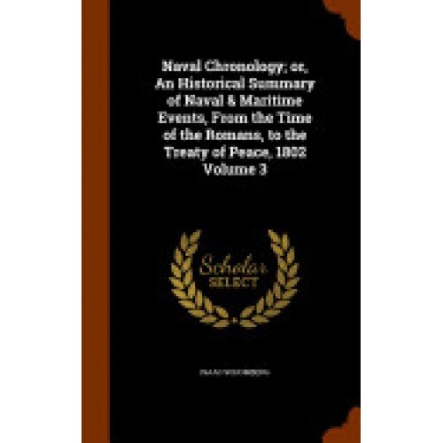 Naval Chronology; Or, an Historical Summary of Naval & Maritime Events, from the Time of the Romans, to the Treaty of Peace, 1802 Volume 3