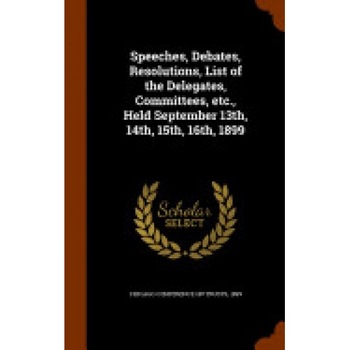 Speeches, Debates, Resolutions, List of the Delegates, Committees, Etc., Held September 13th, 14th, 15th, 16th, 1899 Speeches, Debates, Resolutions, List of the Delegates, Committees, Etc., Held September 13th, 14th, 15th, 16th, 1899