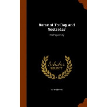 Rome of To-Day and Yesterday: The Pagan City Rome of To-Day and Yesterday: The Pagan City