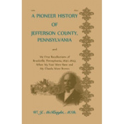 A Pioneer History of Jefferson County, Pennsylvania, and: My First Recollections of Brookville, Pennsylvania, 1840-1843, When My Feet Were Bare and
