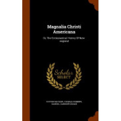 Magnalia Christi Americana: Or, the Ecclesiastical History of New-England