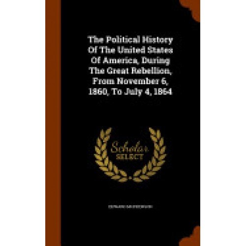 The Political History of the United States of America, During the Great Rebellion, from November 6, 1860, to July 4, 1864