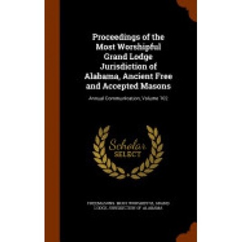 Proceedings of the Most Worshipful Grand Lodge Jurisdiction of Alabama, Ancient Free and Accepted Masons: Annual Communication, Volume 102 Proceedings of the Most Worshipful Grand Lodge Jurisdiction of Alabama, Ancient Free and Accepted Masons: Annual Communication, Volume 102