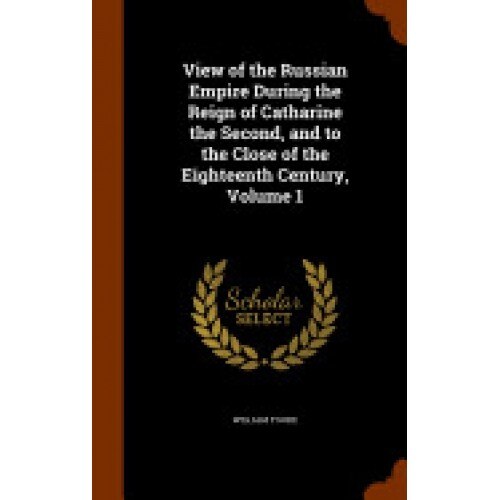 View of the Russian Empire During the Reign of Catharine the Second, and to the Close of the Eighteenth Century, Volume 1