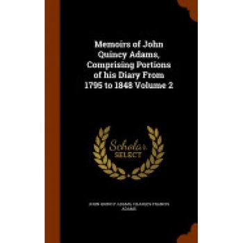 Memoirs of John Quincy Adams, Comprising Portions of His Diary from 1795 to 1848 Volume 2 Memoirs of John Quincy Adams, Comprising Portions of His Diary from 1795 to 1848 Volume 2