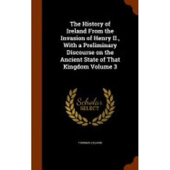 The History of Ireland from the Invasion of Henry II., with a Preliminary Discourse on the Ancient State of That Kingdom Volume 3 The History of Ireland from the Invasion of Henry II., with a Preliminary Discourse on the Ancient State of That Kingdom Volume 3