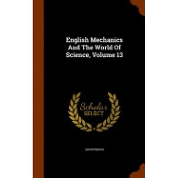English Mechanics and the World of Science, Volume 13 English Mechanics and the World of Science, Volume 13