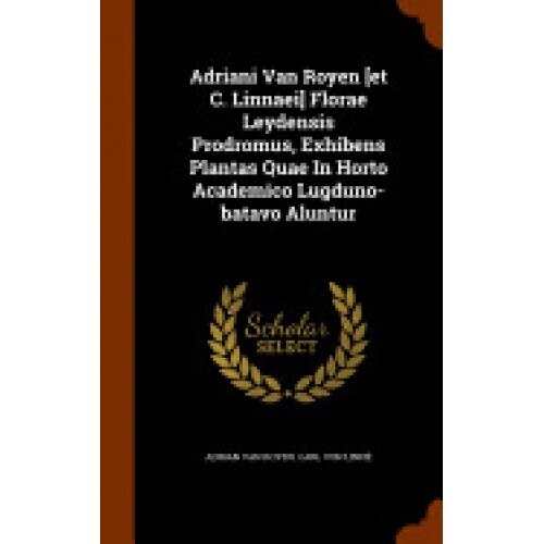 Adriani Van Royen [Et C. Linnaei] Florae Leydensis Prodromus, Exhibens Plantas Quae in Horto Academico Lugduno-Batavo Aluntur