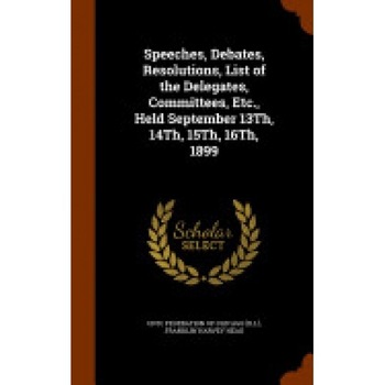 Speeches, Debates, Resolutions, List of the Delegates, Committees, Etc., Held September 13th, 14th, 15th, 16th, 1899 Speeches, Debates, Resolutions, List of the Delegates, Committees, Etc., Held September 13th, 14th, 15th, 16th, 1899