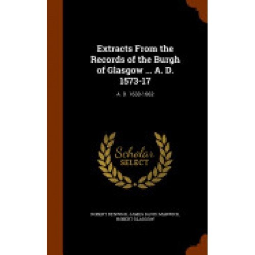 Extracts from the Records of the Burgh of Glasgow ... A. D. 1573-17: A. D. 1630-1662