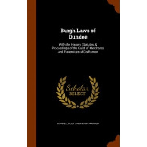 Burgh Laws of Dundee: With the History, Statutes, & Proceedings of the Guild of Merchants and Fraternities of Craftsmen