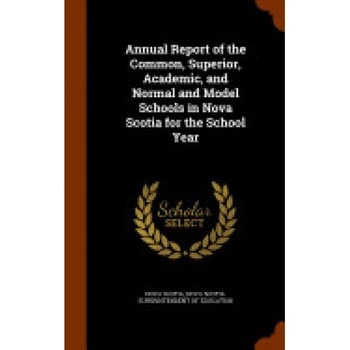 Annual Report of the Common, Superior, Academic, and Normal and Model Schools in Nova Scotia for the School Year Annual Report of the Common, Superior, Academic, and Normal and Model Schools in Nova Scotia for the School Year