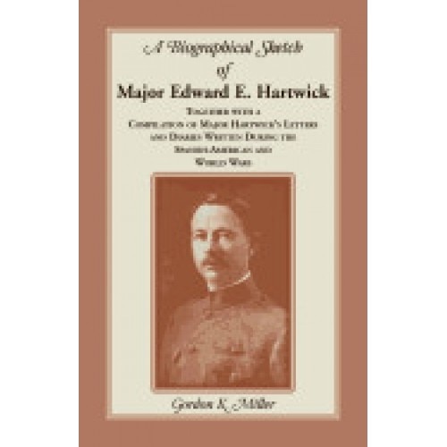 A Biographical Sketch of Major Edward E. Hartwick, Together with a Compilation of Major Hartwick's Letters and Diaries Written During the Spanish-Am