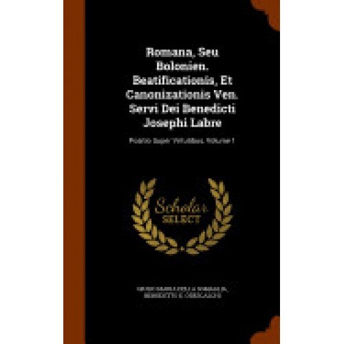 Romana, Seu Bolonien. Beatificationis, Et Canonizationis Ven. Servi Dei Benedicti Josephi Labre: Positio Super Virtutibus, Volume 1