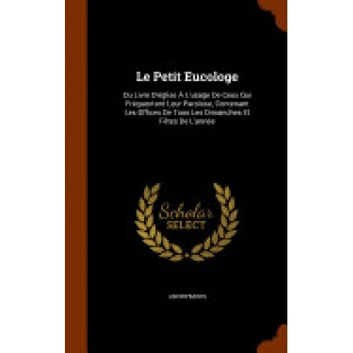 Le Petit Eucologe: Ou Livre D'Eglise A L'Usage de Ceux Qui Frequentent Leur Paroisse, Contenant Les Offices de Tous Les Dimanches Et Fete