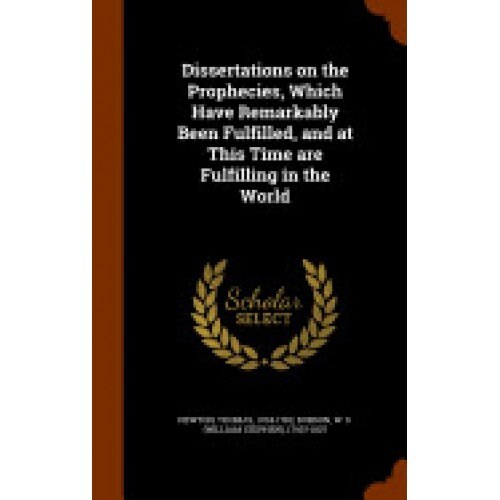 Dissertations on the Prophecies, Which Have Remarkably Been Fulfilled, and at This Time Are Fulfilling in the World