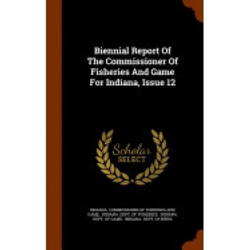 Biennial Report of the Commissioner of Fisheries and Game for Indiana, Issue 12 Biennial Report of the Commissioner of Fisheries and Game for Indiana, Issue 12