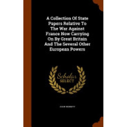 A Collection of State Papers Relative to the War Against France Now Carrying on by Great Britain and the Several Other European Powers